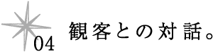 04 観客との対話。