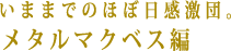 いままでのほぼ日感激団。 メタルマクベス編