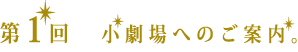 第1回 小劇場へのご案内。