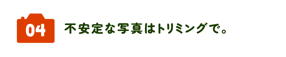 04　不安定な写真はトリミングで。