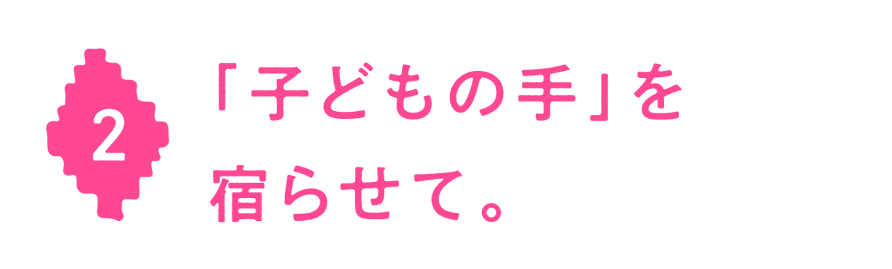 第２回 「子どもの手」を宿らせて。