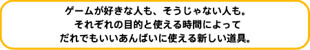 �Q�[�����D���Ȑl���A��������Ȃ��l���B ���ꂼ��̖ړI�Ǝg���鎞�Ԃɂ���� ����ł���������΂��Ɏg����V��������B