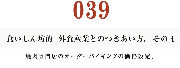 039 食いしん坊的 外食産業との付き合い方。その4
焼肉専門店のオーダーバイキングの価格設定。