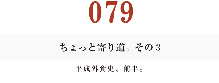 079ちょっと寄り道。その3
平成外食史、前半。