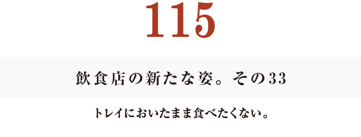 115 飲食店の新たな姿。 その2
トレイにおいたまま食べたくない。
