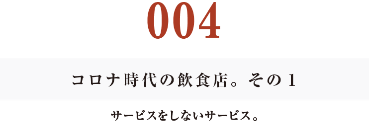 004 コロナ時代の飲食店。その1
サービスをしないサービス。