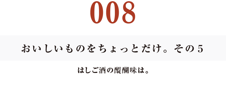 008 おいしいものをちょっとだけ。その5
はしご酒の醍醐味は。