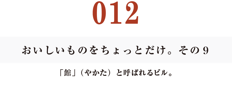 012 おいしいものをちょっとだけ。その9
「館」(やかた)と呼ばれるビル。