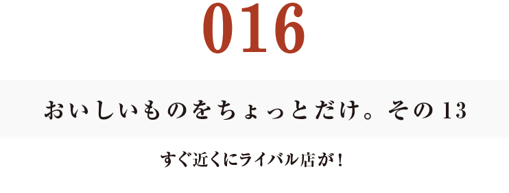 016 おいしいものをちょっとだけ。その13
すぐ近くにライバル店が!