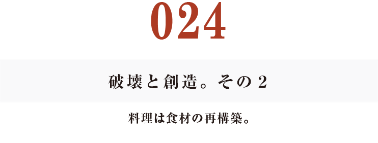 024 破壊と創造。その2
料理は食材の再構築。