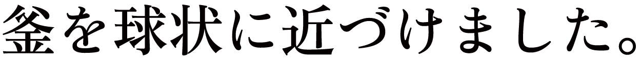 釜を球状に近づけました。