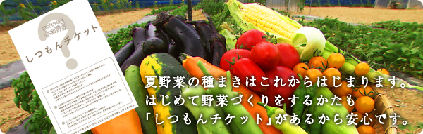 夏野菜の種まきはこれからはじまります。 はじめて野菜づくりをするかたも 「しつもんチケット」があるから安心です。